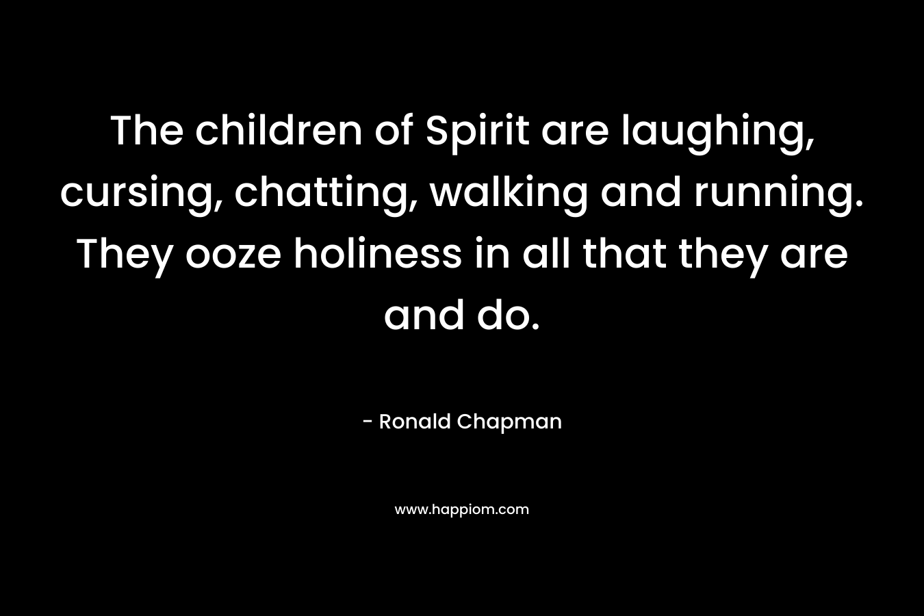The children of Spirit are laughing, cursing, chatting, walking and running. They ooze holiness in all that they are and do.