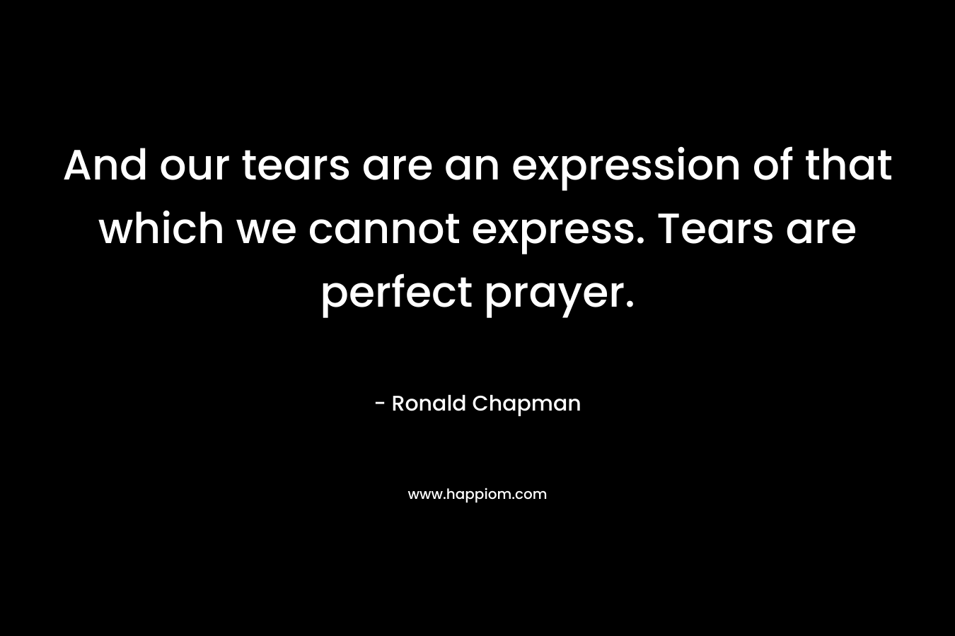 And our tears are an expression of that which we cannot express. Tears are perfect prayer.