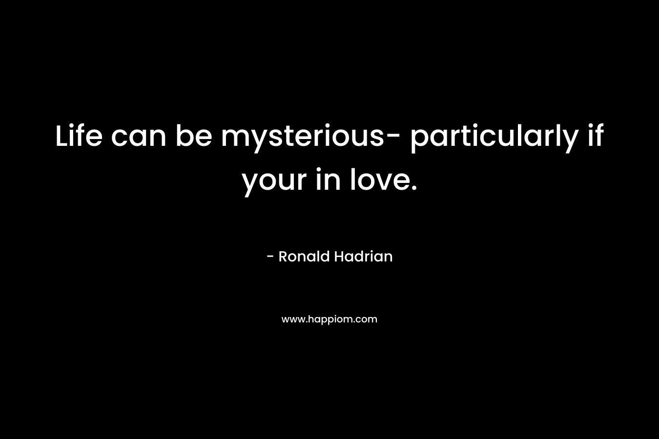 Life can be mysterious- particularly if your in love.