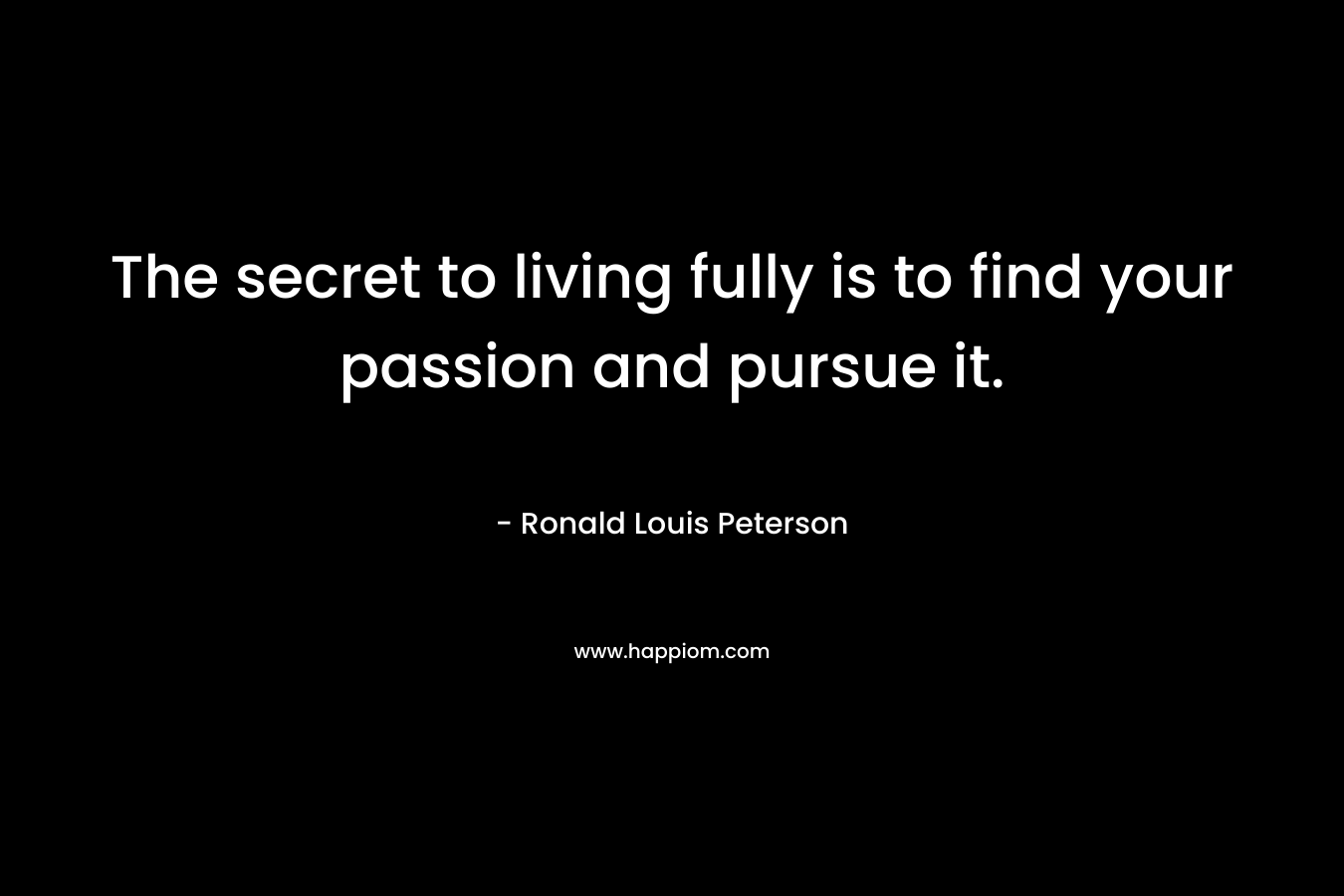 The secret to living fully is to find your passion and pursue it.