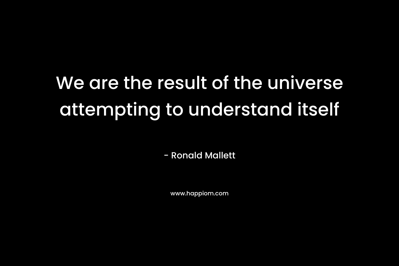 We are the result of the universe attempting to understand itself