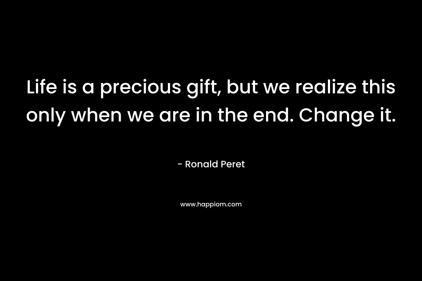 Life is a precious gift, but we realize this only when we are in the end. Change it.