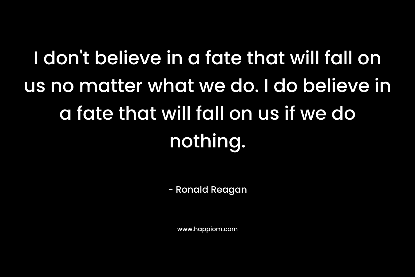 I don't believe in a fate that will fall on us no matter what we do. I do believe in a fate that will fall on us if we do nothing.