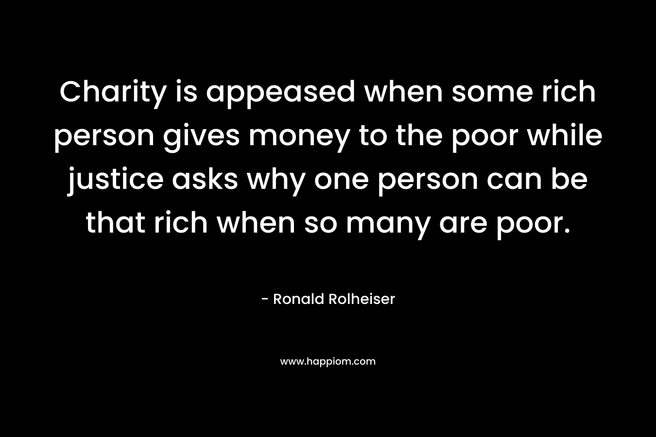 Charity is appeased when some rich person gives money to the poor while justice asks why one person can be that rich when so many are poor. – Ronald Rolheiser