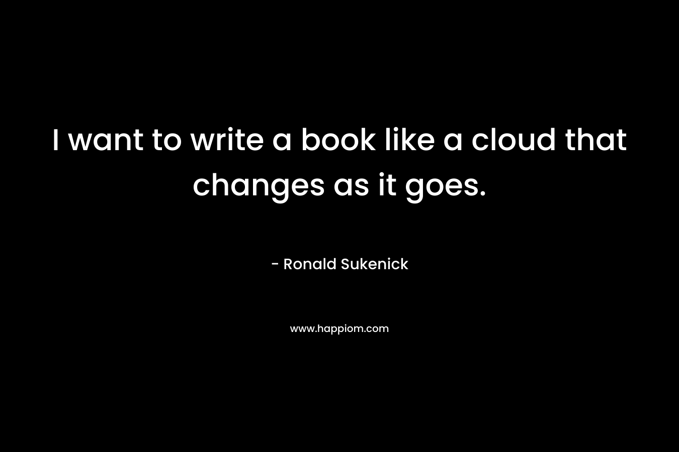 I want to write a book like a cloud that changes as it goes. – Ronald Sukenick