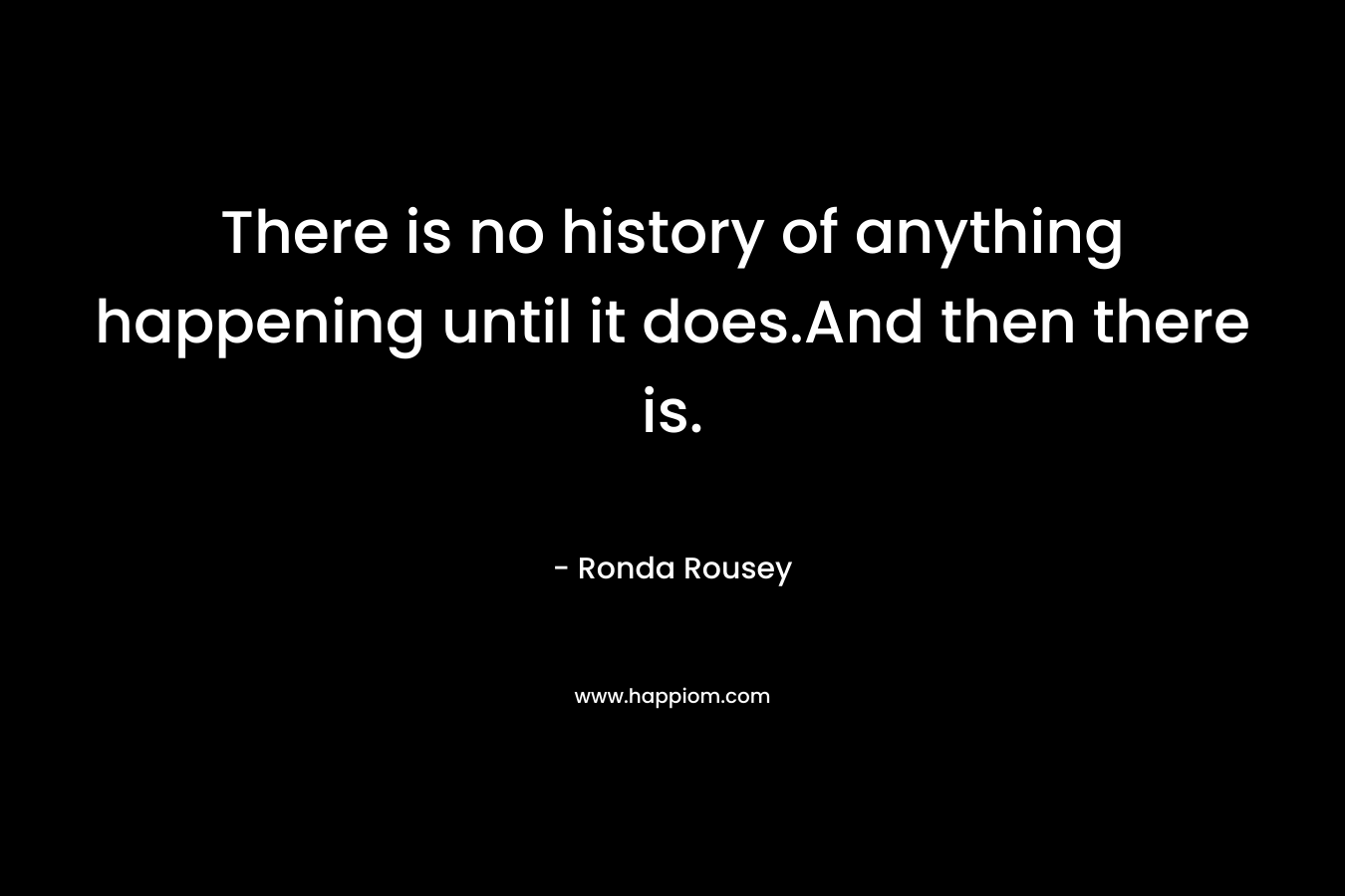 There is no history of anything happening until it does.And then there is. – Ronda Rousey