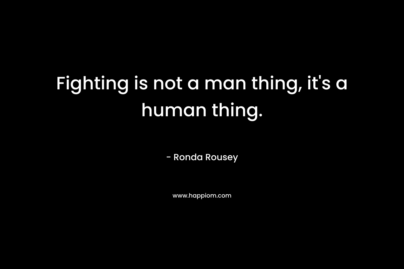 Fighting is not a man thing, it’s a human thing. – Ronda Rousey