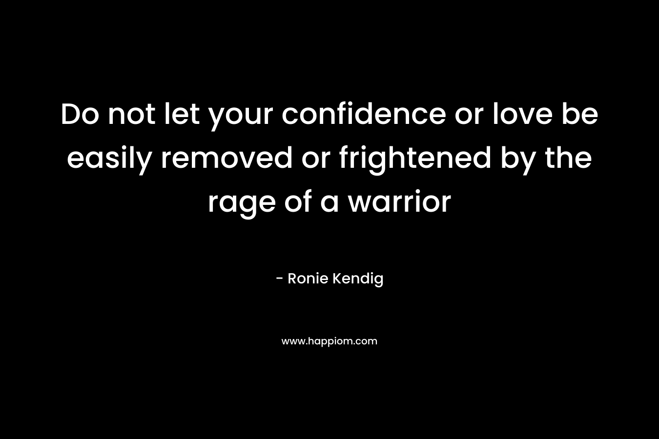 Do not let your confidence or love be easily removed or frightened by the rage of a warrior – Ronie Kendig
