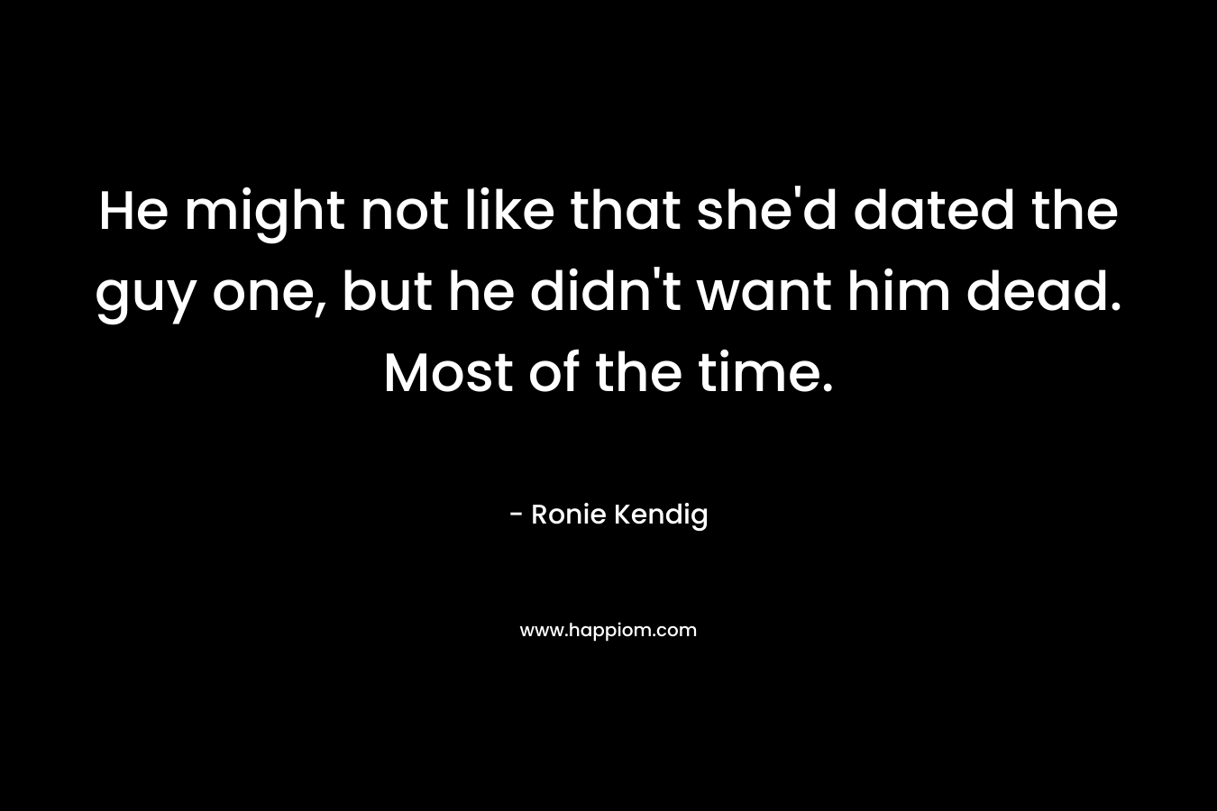 He might not like that she’d dated the guy one, but he didn’t want him dead. Most of the time. – Ronie Kendig