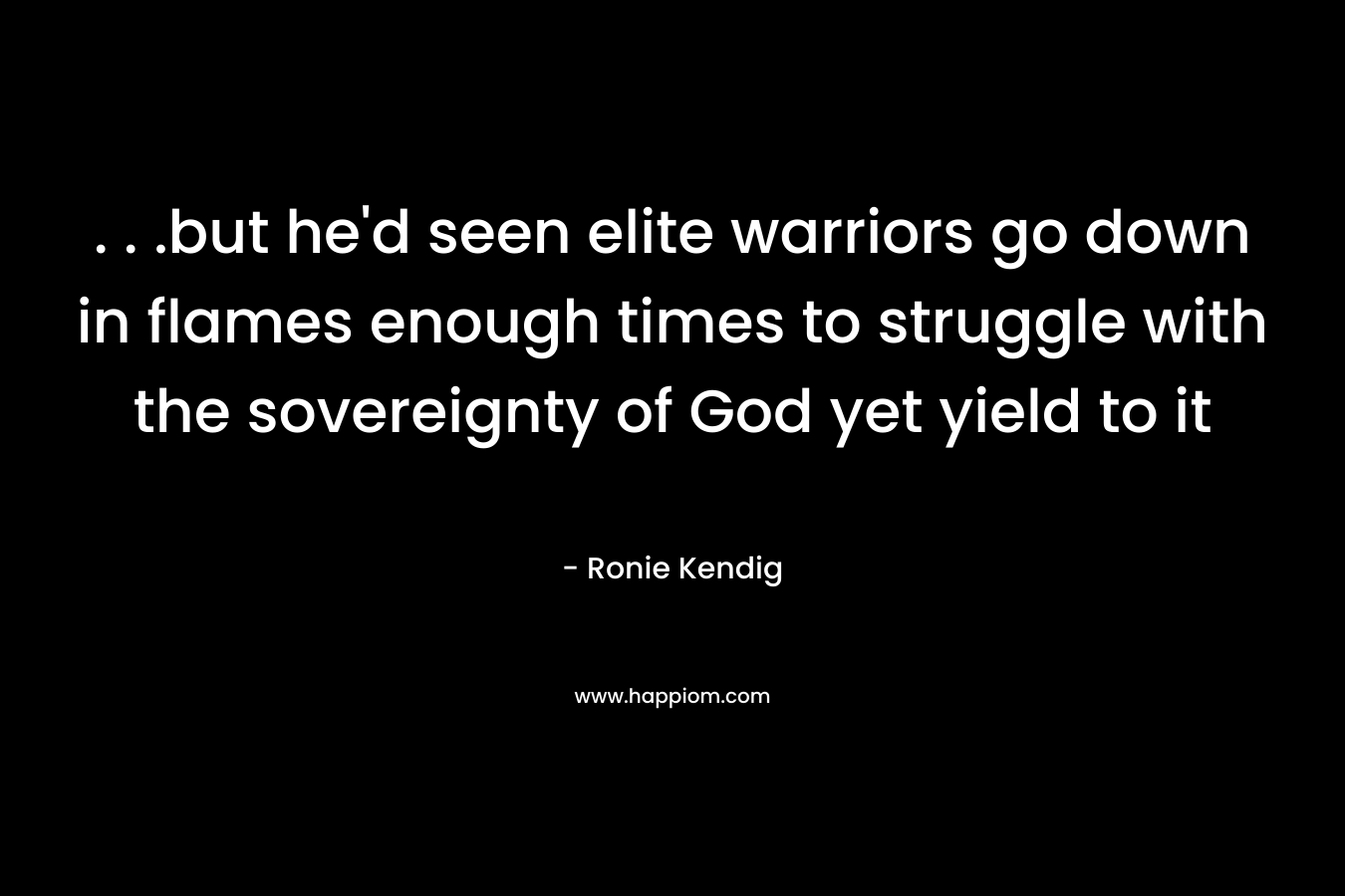 . . .but he'd seen elite warriors go down in flames enough times to struggle with the sovereignty of God yet yield to it