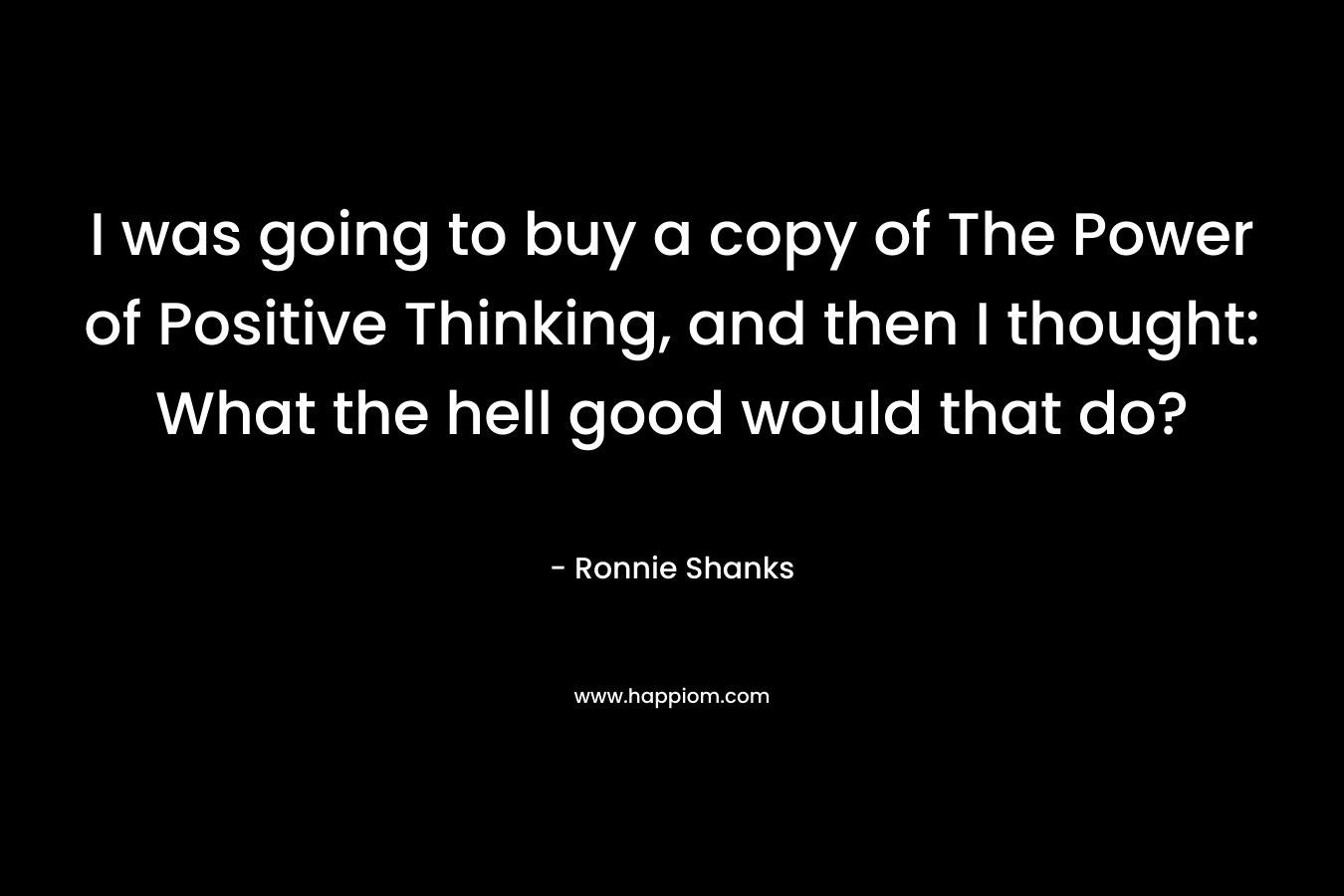 I was going to buy a copy of The Power of Positive Thinking, and then I thought: What the hell good would that do?