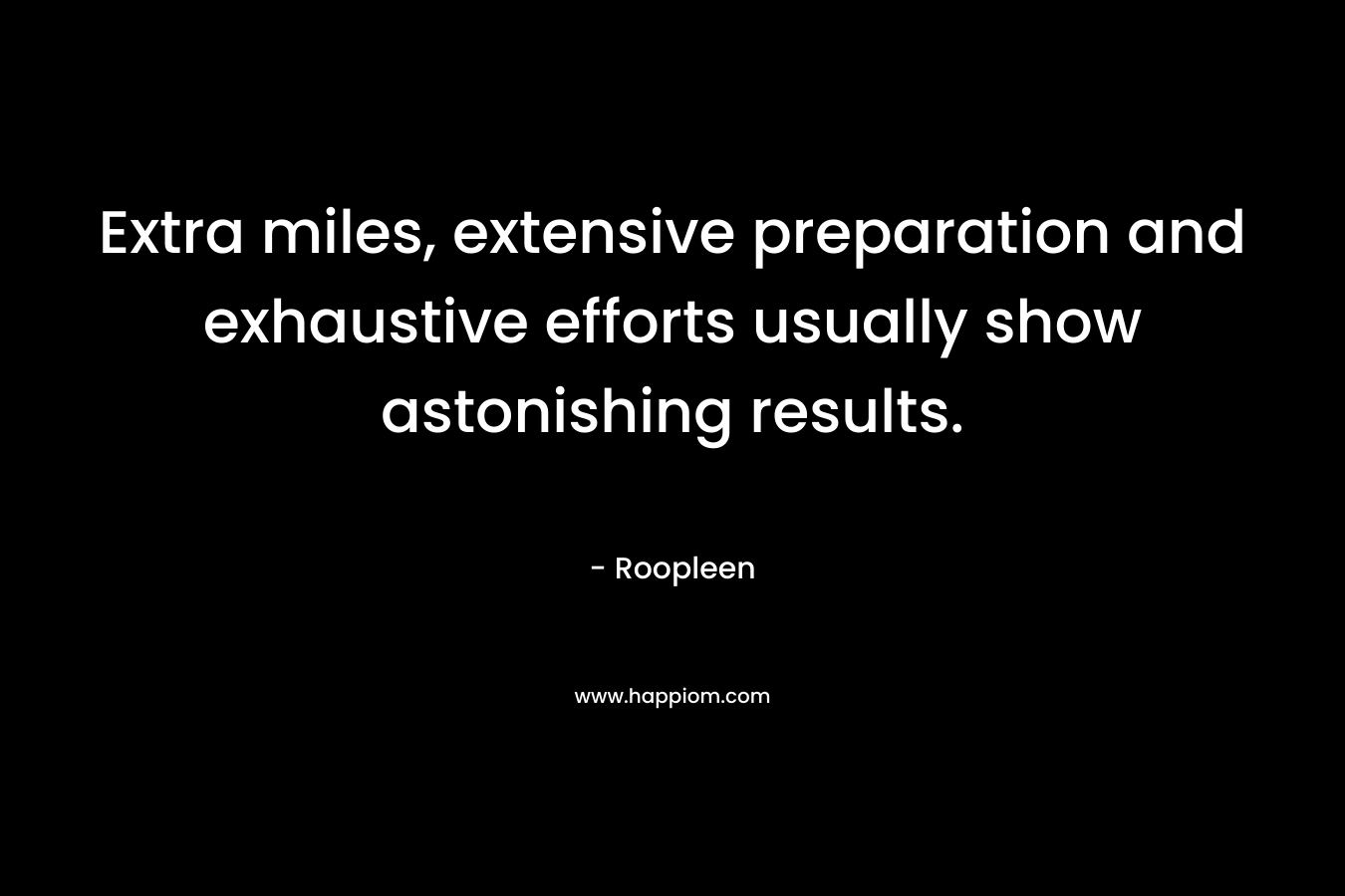 Extra miles, extensive preparation and exhaustive efforts usually show astonishing results. – Roopleen