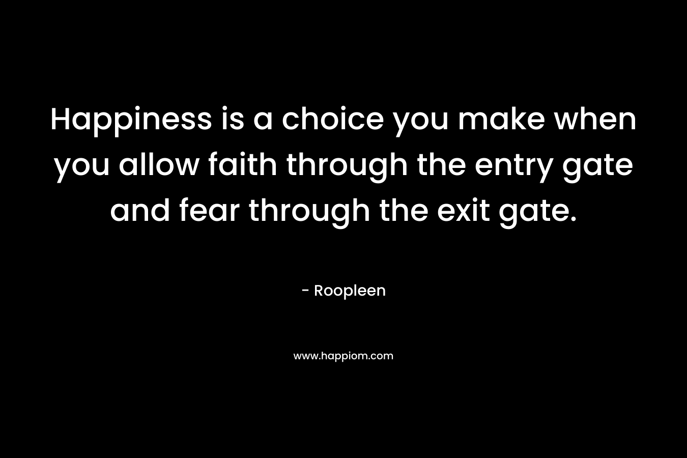 Happiness is a choice you make when you allow faith through the entry gate and fear through the exit gate. – Roopleen