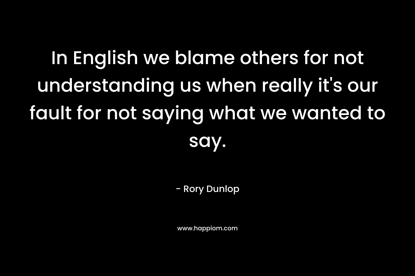 In English we blame others for not understanding us when really it's our fault for not saying what we wanted to say.