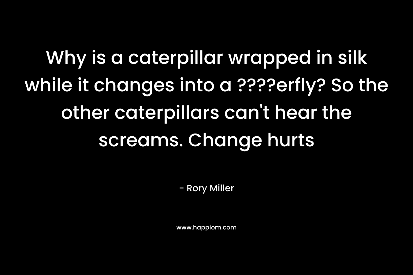 Why is a caterpillar wrapped in silk while it changes into a ????erfly? So the other caterpillars can't hear the screams. Change hurts