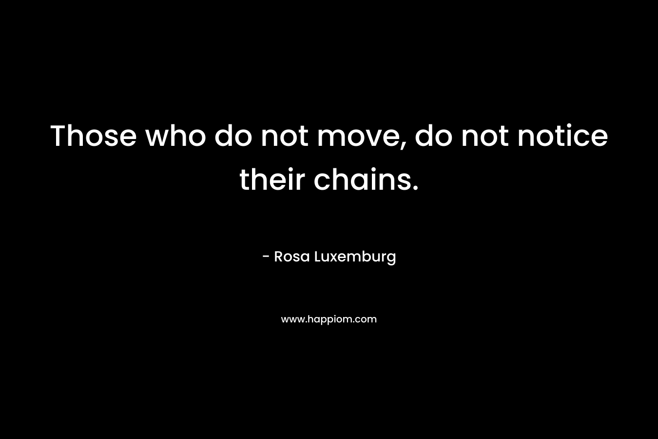 Those who do not move, do not notice their chains.