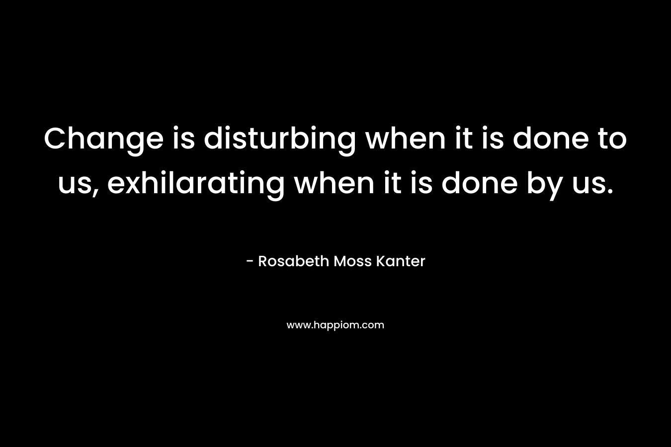 Change is disturbing when it is done to us, exhilarating when it is done by us.
