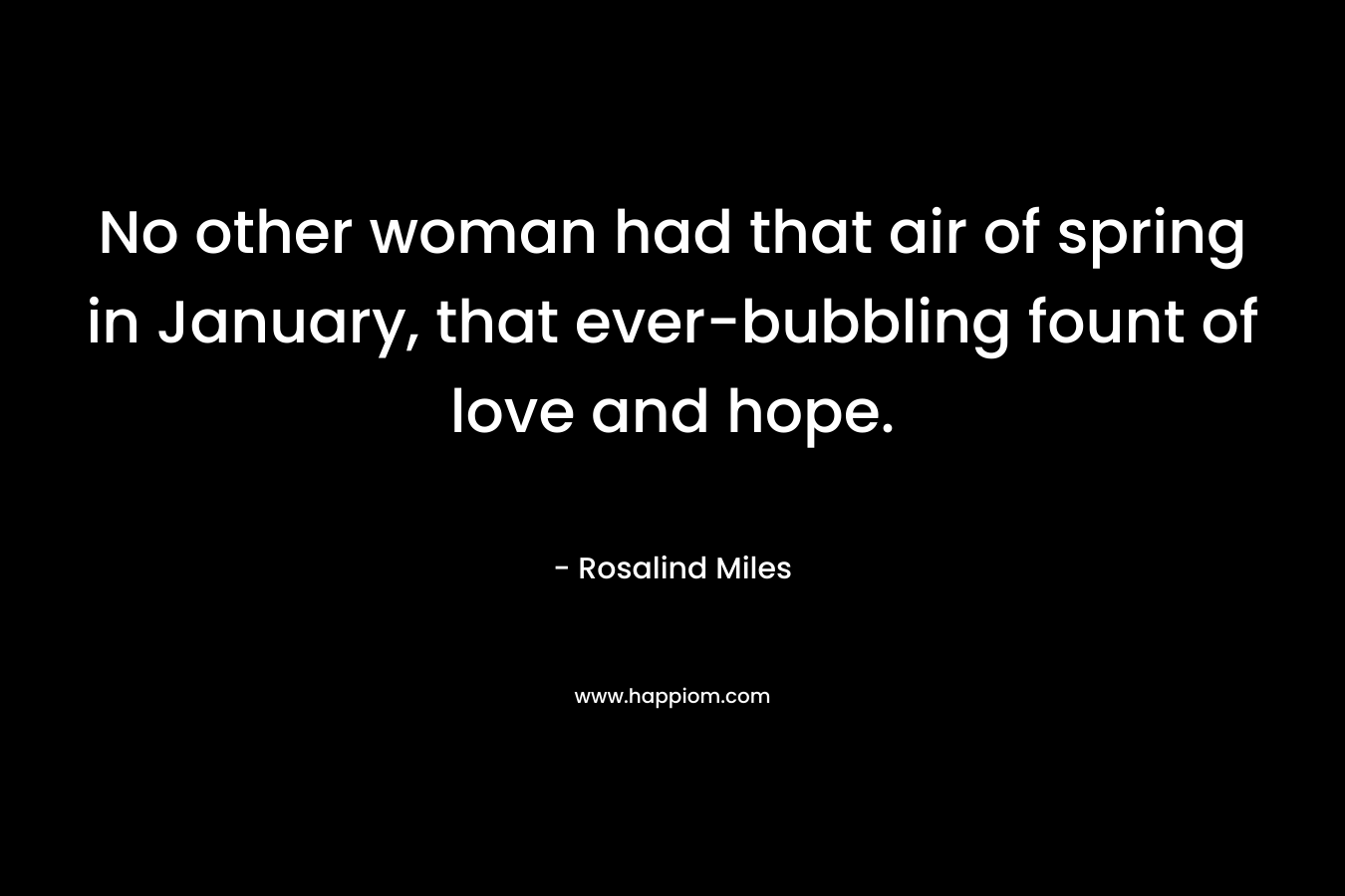 No other woman had that air of spring in January, that ever-bubbling fount of love and hope.