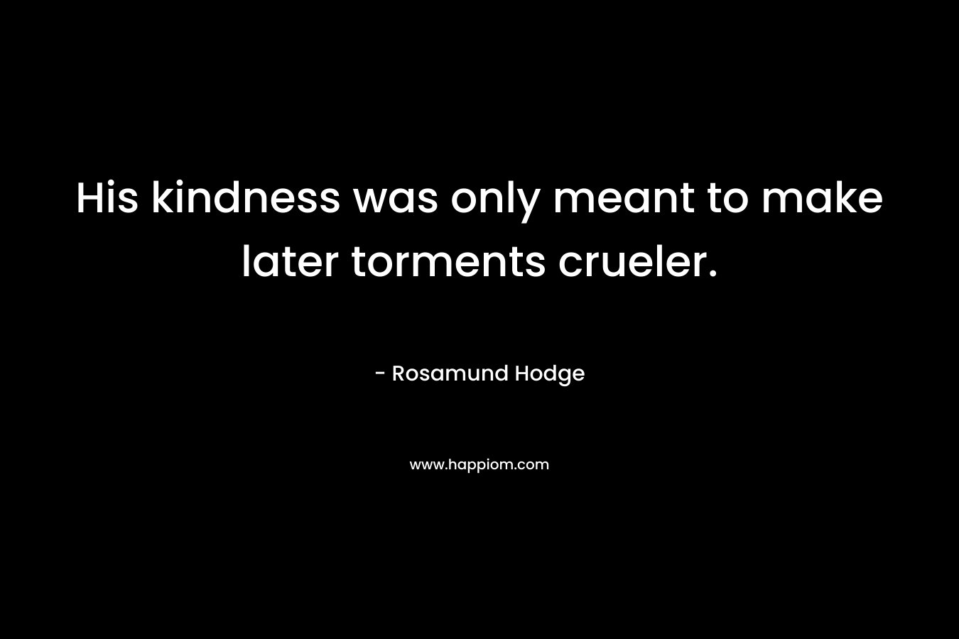 His kindness was only meant to make later torments crueler. – Rosamund Hodge