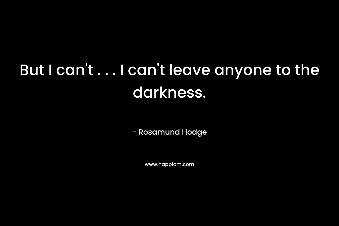 But I can’t . . . I can’t leave anyone to the darkness. – Rosamund Hodge