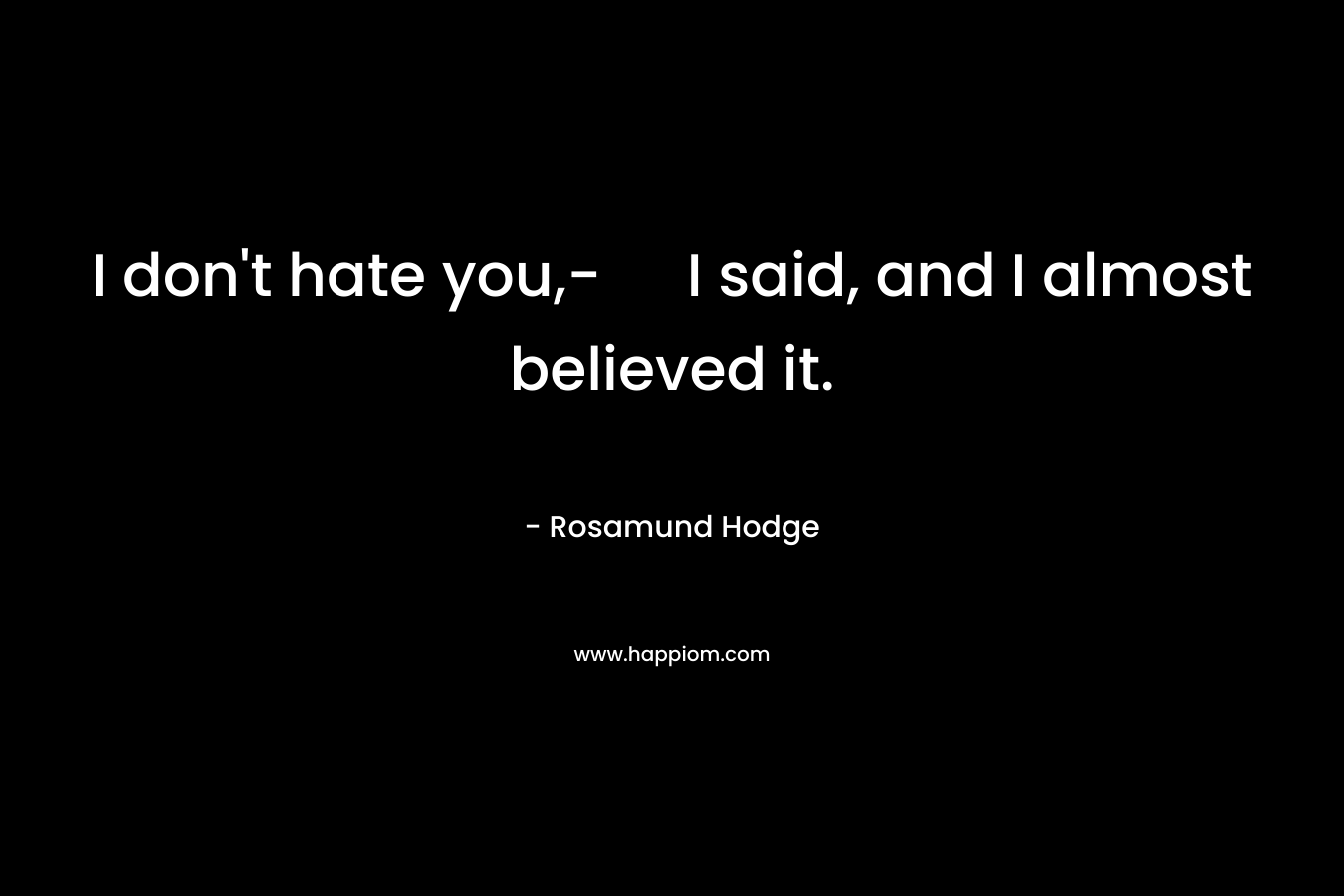 I don’t hate you,- I said, and I almost believed it. – Rosamund Hodge