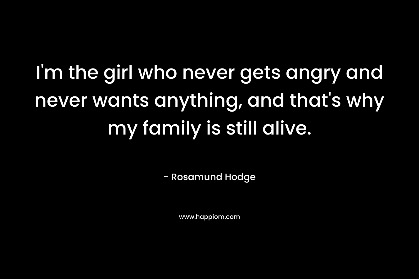 I'm the girl who never gets angry and never wants anything, and that's why my family is still alive.