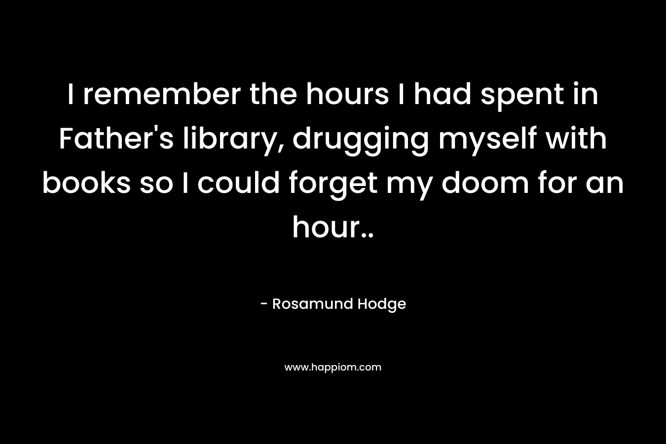 I remember the hours I had spent in Father's library, drugging myself with books so I could forget my doom for an hour..
