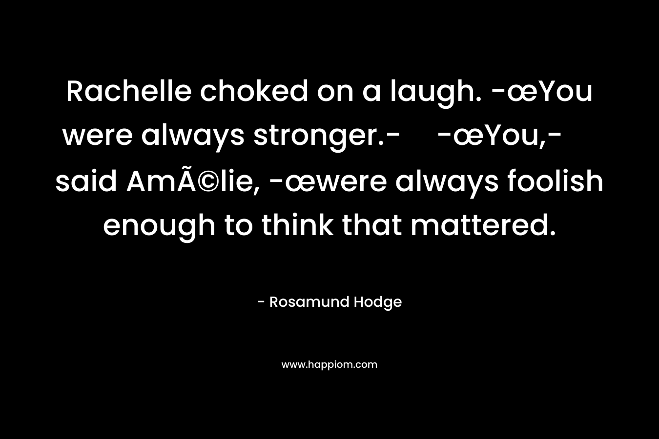 Rachelle choked on a laugh. -œYou were always stronger.--œYou,- said AmÃ©lie, -œwere always foolish enough to think that mattered. – Rosamund Hodge
