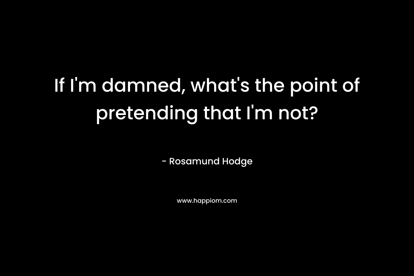 If I’m damned, what’s the point of pretending that I’m not? – Rosamund Hodge