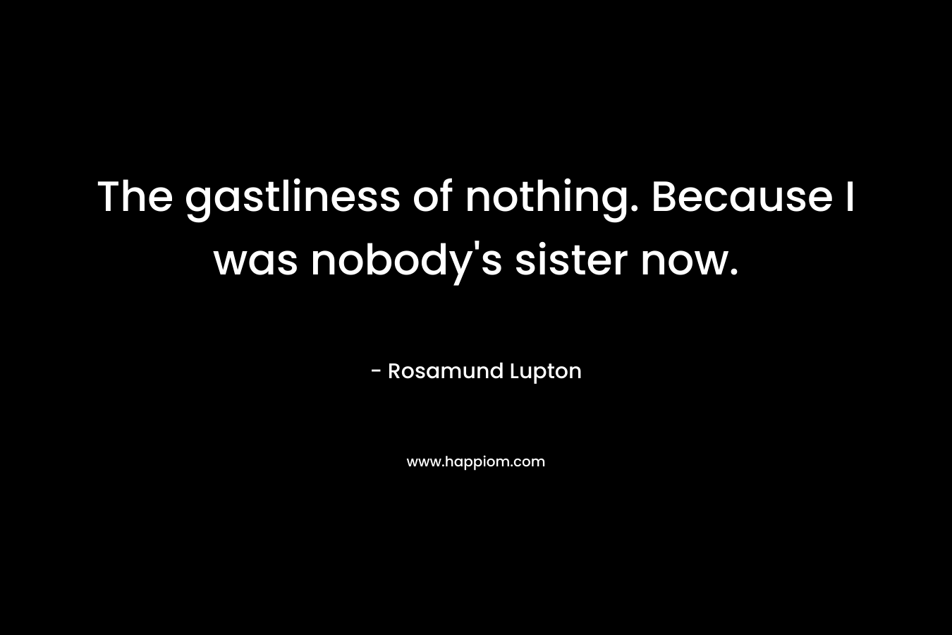The gastliness of nothing. Because I was nobody’s sister now. – Rosamund Lupton