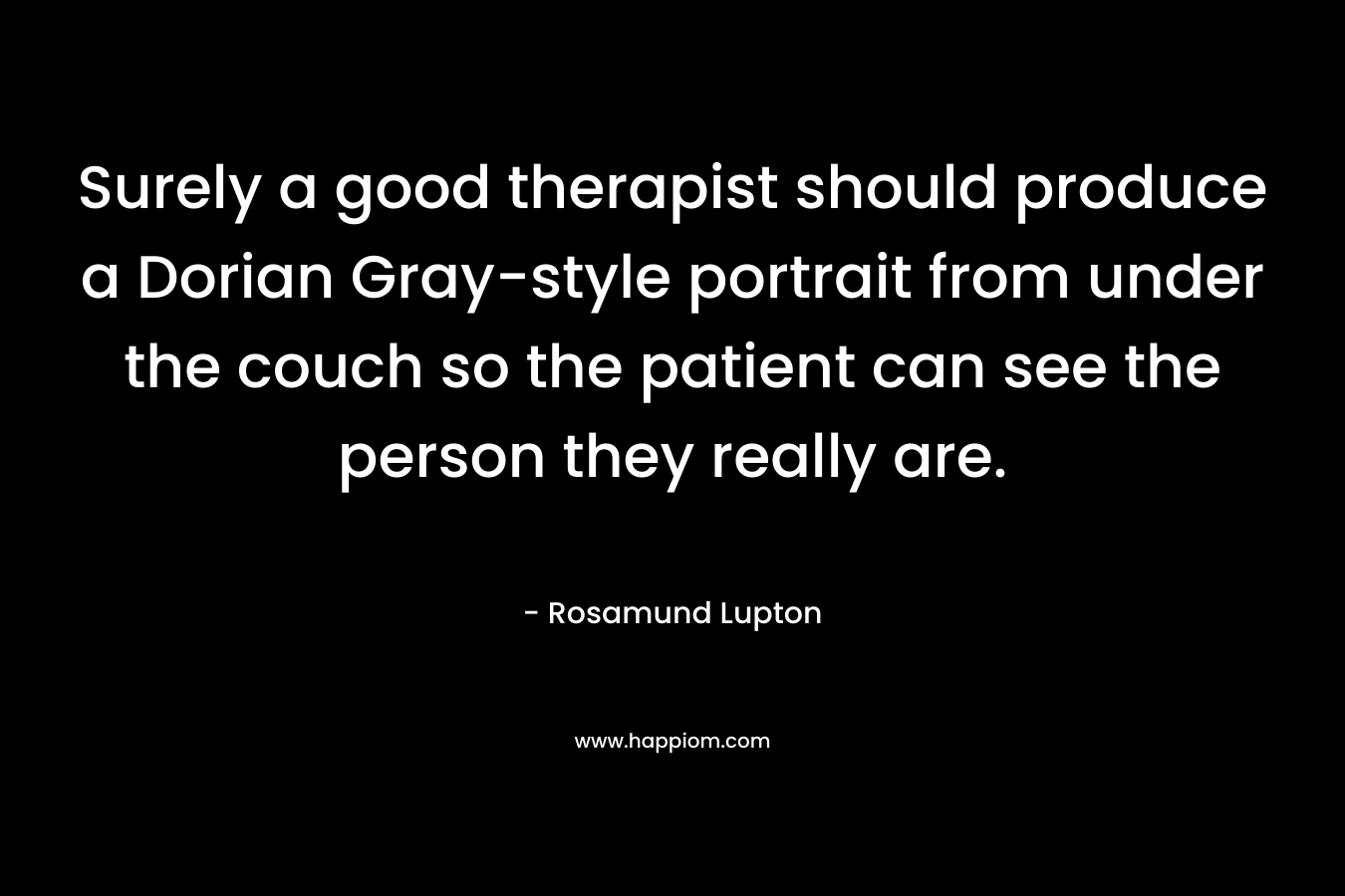 Surely a good therapist should produce a Dorian Gray-style portrait from under the couch so the patient can see the person they really are. – Rosamund Lupton