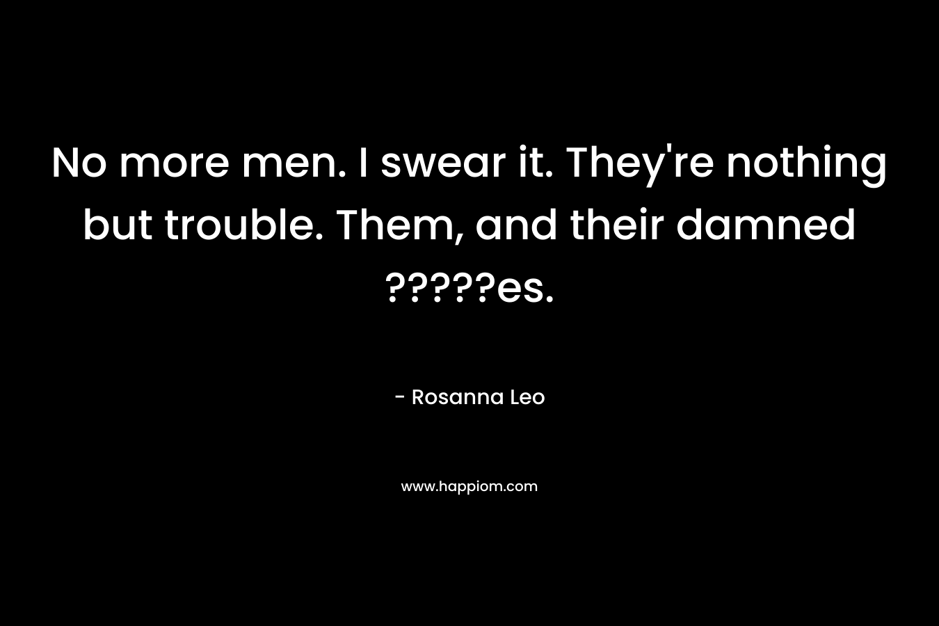 No more men. I swear it. They’re nothing but trouble. Them, and their damned ?????es. – Rosanna Leo