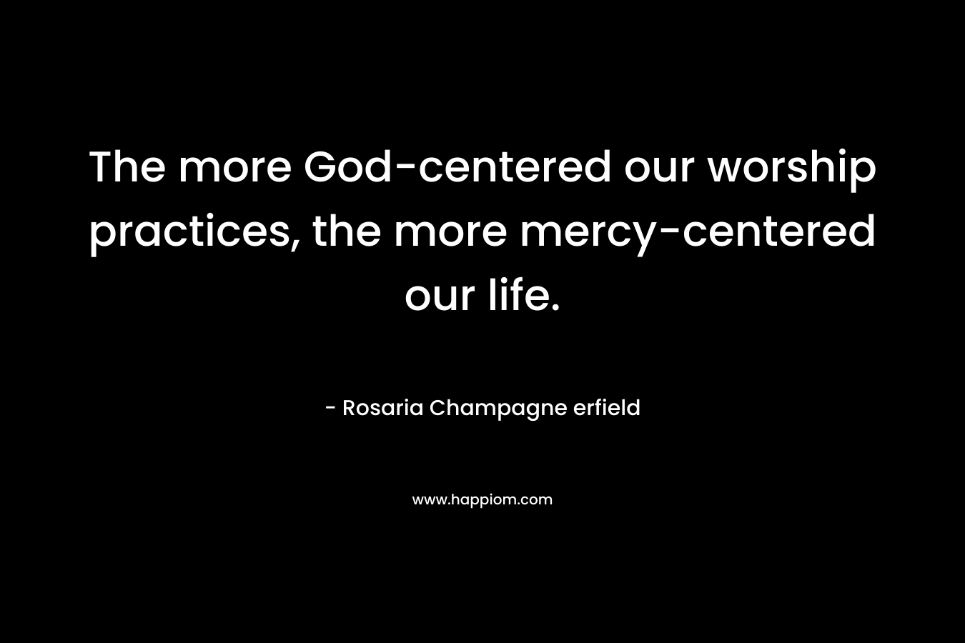 The more God-centered our worship practices, the more mercy-centered our life. – Rosaria Champagne erfield
