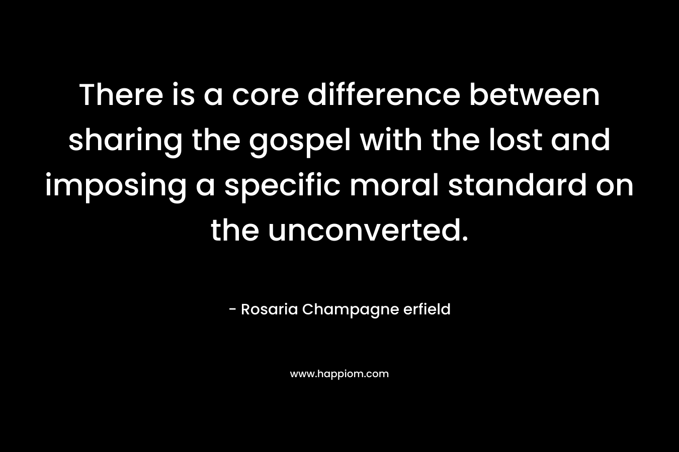 There is a core difference between sharing the gospel with the lost and imposing a specific moral standard on the unconverted. – Rosaria Champagne erfield