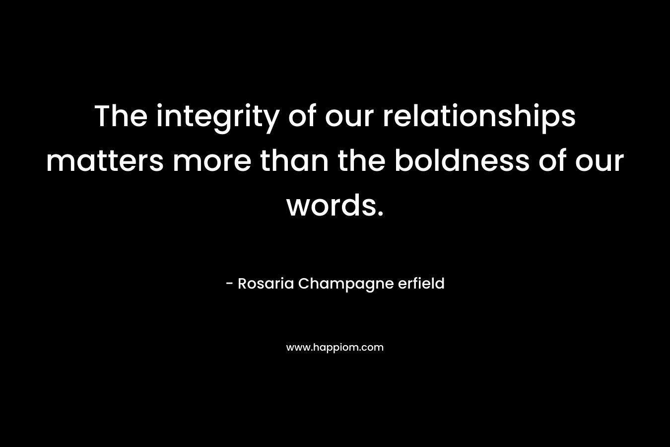 The integrity of our relationships matters more than the boldness of our words.