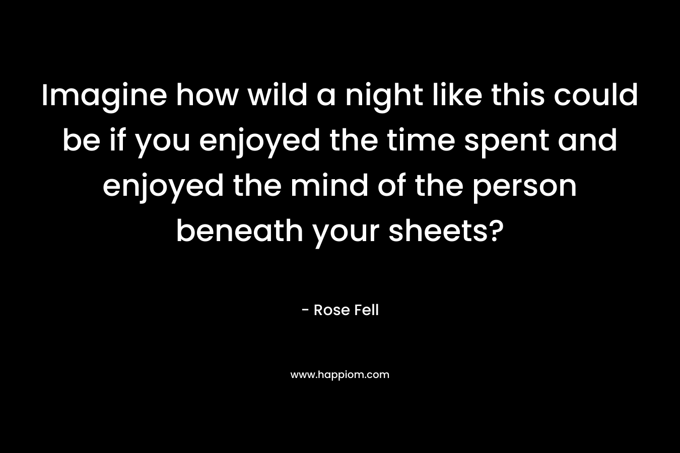 Imagine how wild a night like this could be if you enjoyed the time spent and enjoyed the mind of the person beneath your sheets?