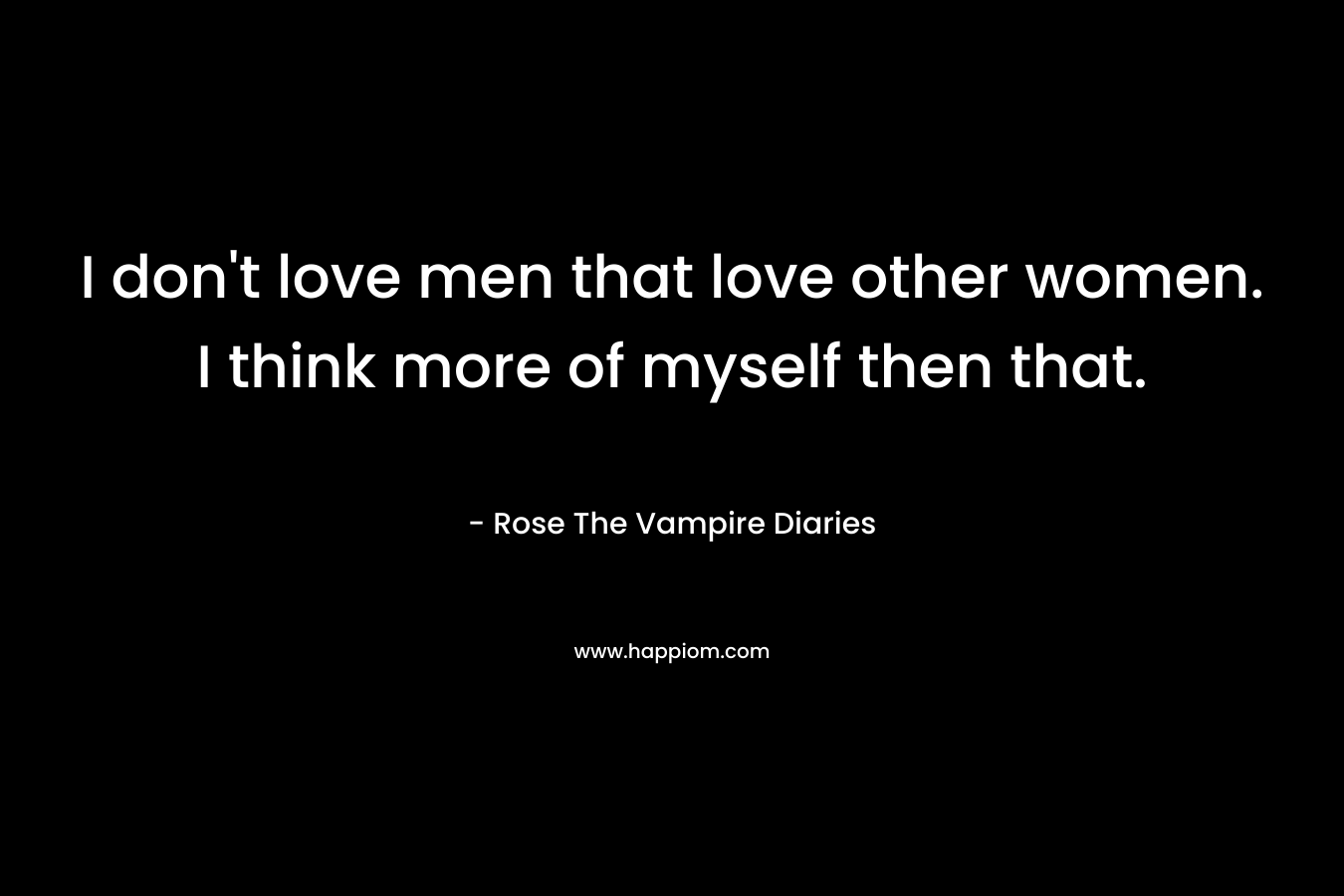 I don't love men that love other women. I think more of myself then that.