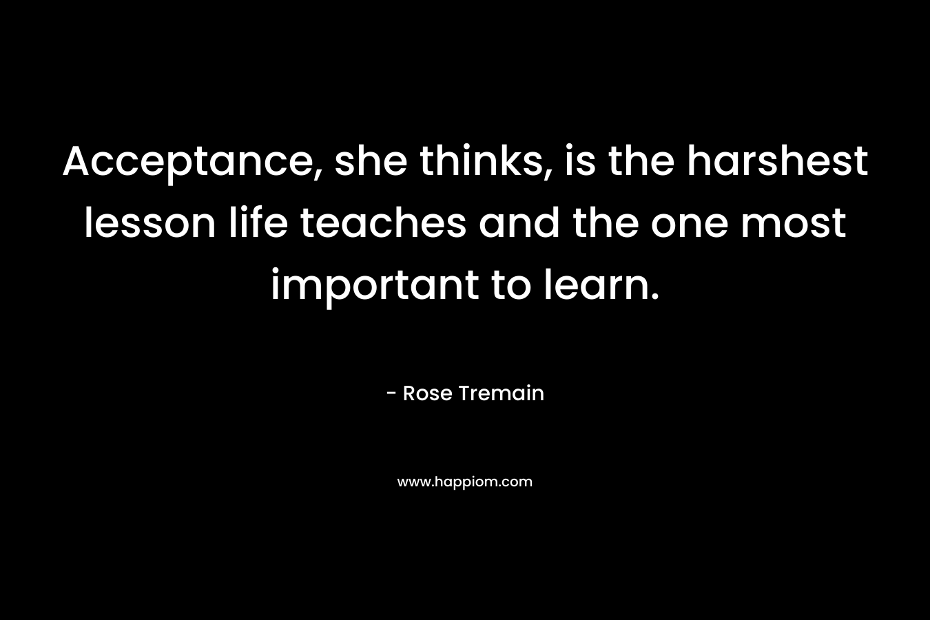 Acceptance, she thinks, is the harshest lesson life teaches and the one most important to learn.