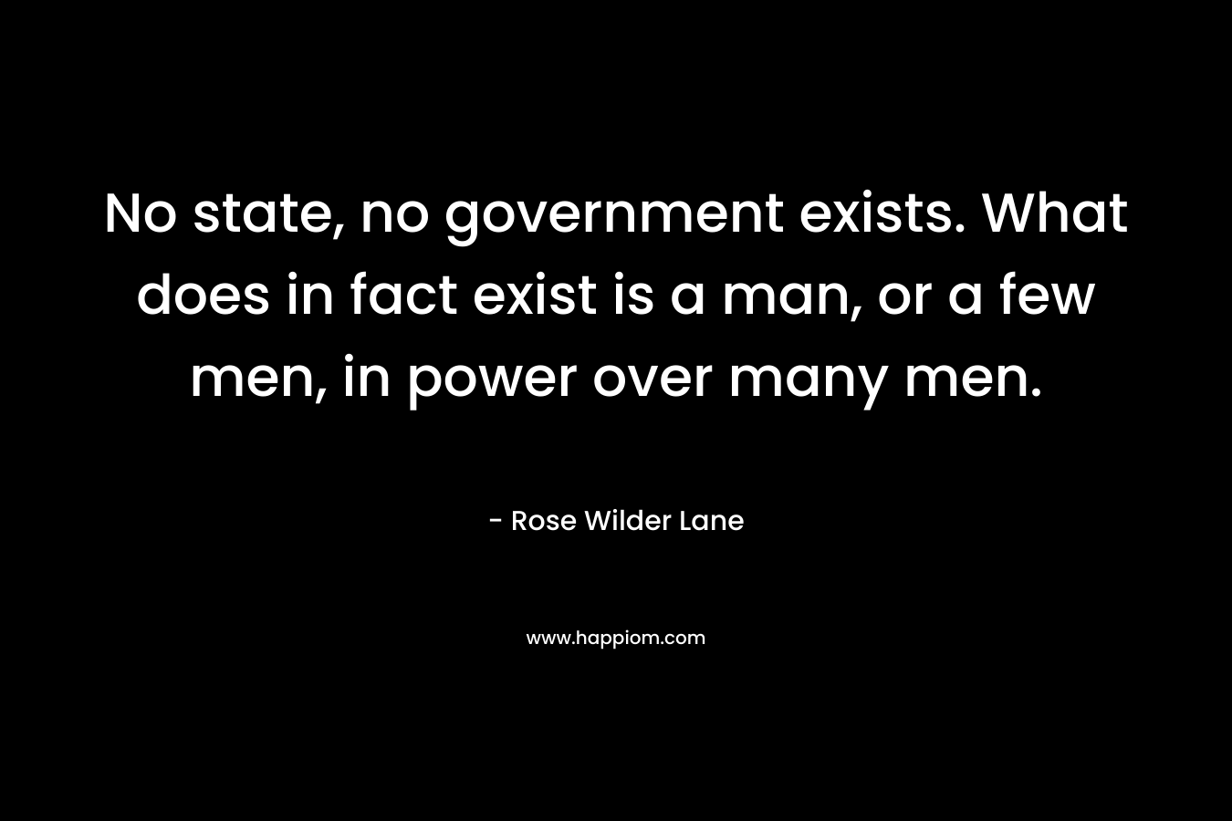 No state, no government exists. What does in fact exist is a man, or a few men, in power over many men.