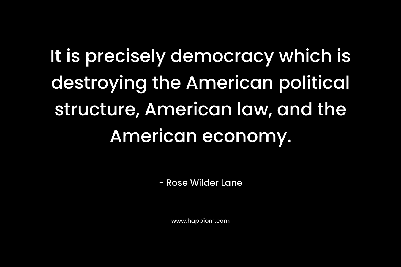 It is precisely democracy which is destroying the American political structure, American law, and the American economy.