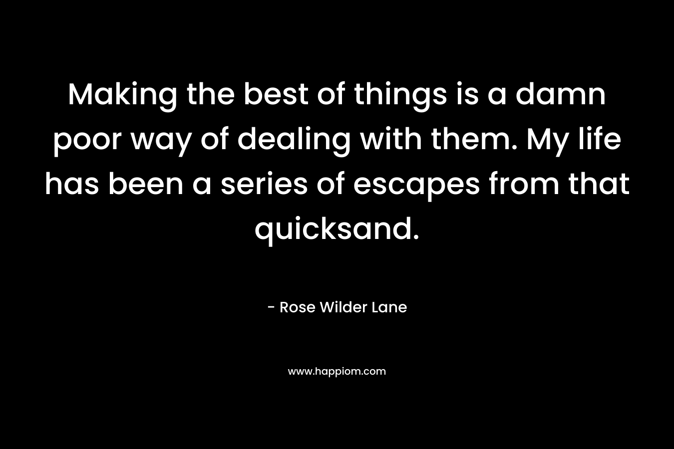 Making the best of things is a damn poor way of dealing with them. My life has been a series of escapes from that quicksand.