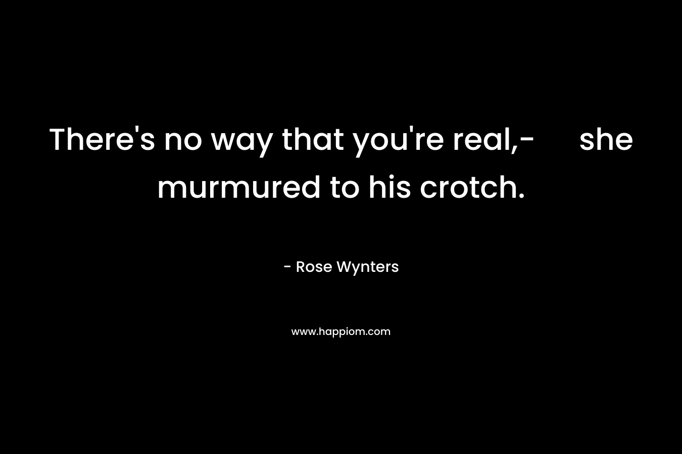 There's no way that you're real,- she murmured to his crotch.