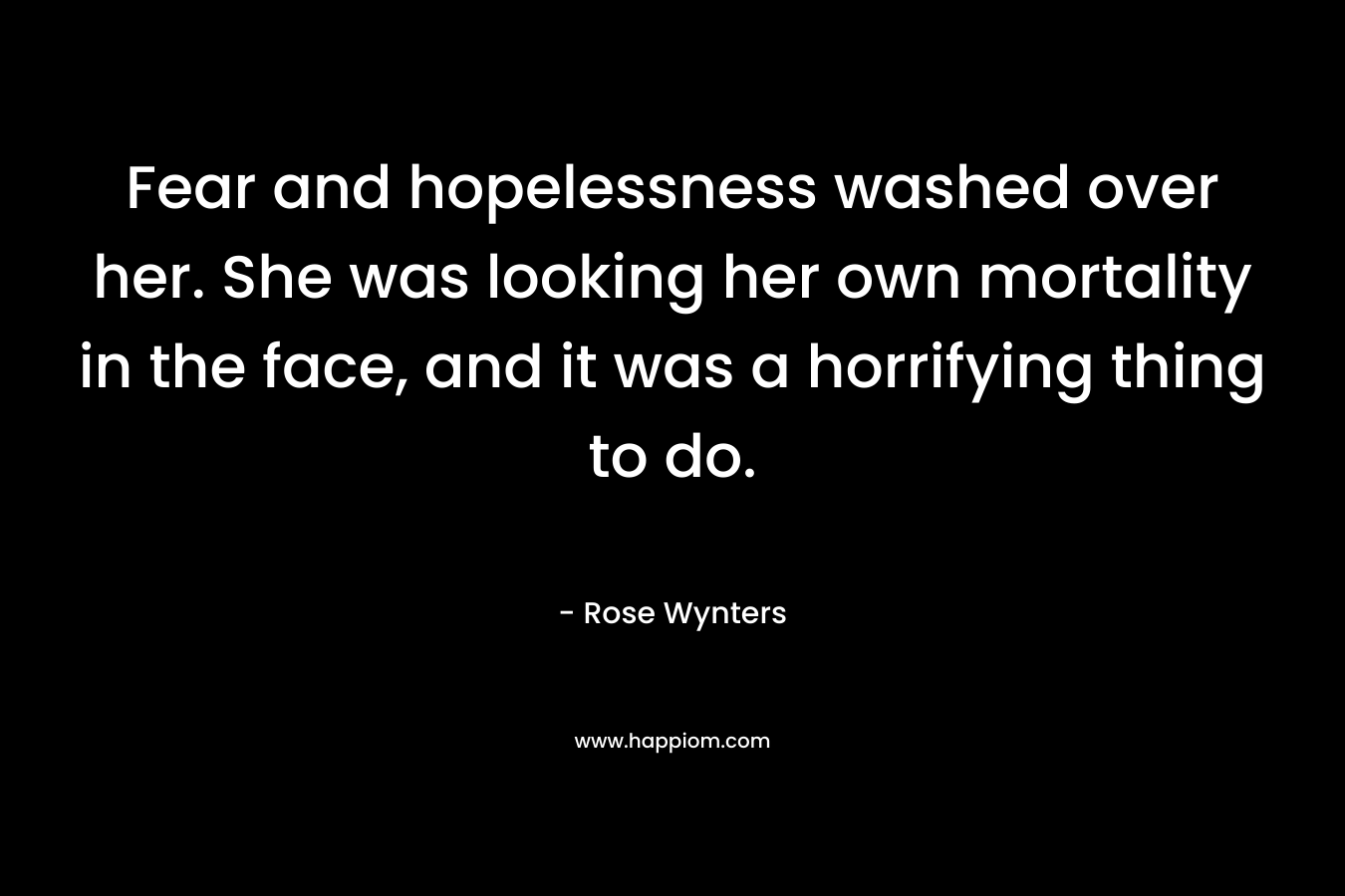 Fear and hopelessness washed over her. She was looking her own mortality in the face, and it was a horrifying thing to do. – Rose Wynters