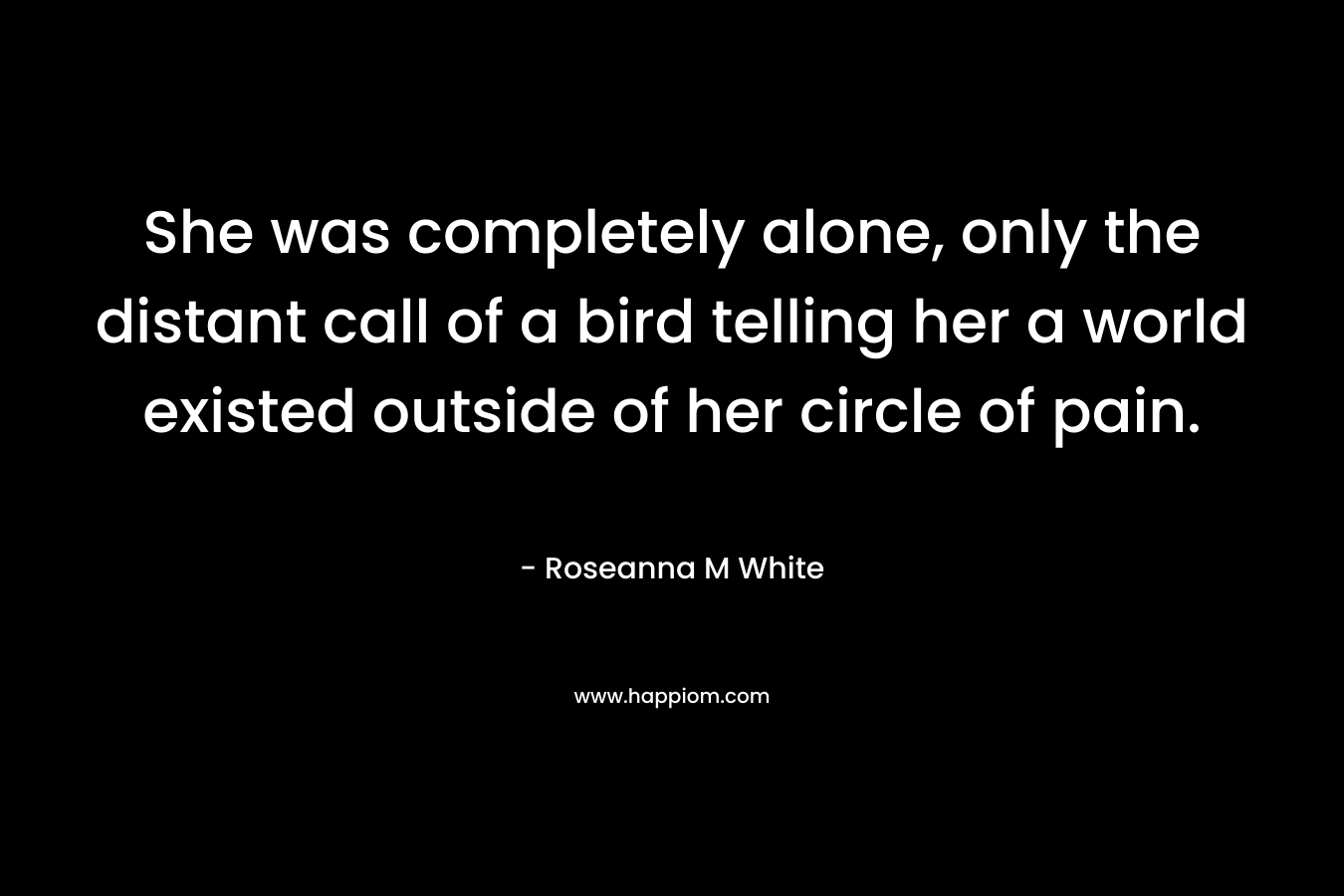She was completely alone, only the distant call of a bird telling her a world existed outside of her circle of pain.
