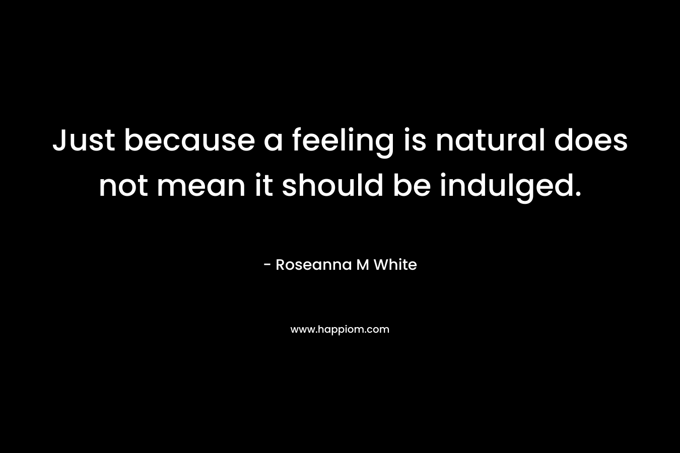 Just because a feeling is natural does not mean it should be indulged. – Roseanna M White