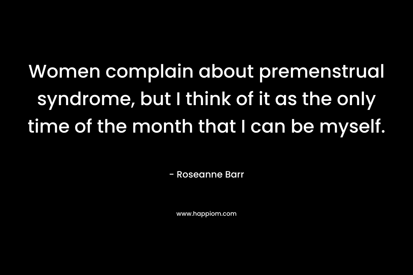 Women complain about premenstrual syndrome, but I think of it as the only time of the month that I can be myself. – Roseanne Barr