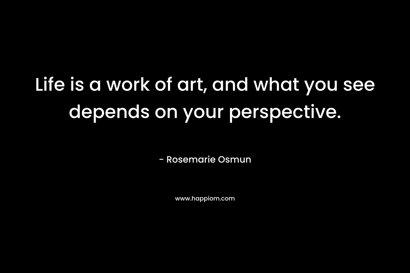 Life is a work of art, and what you see depends on your perspective.