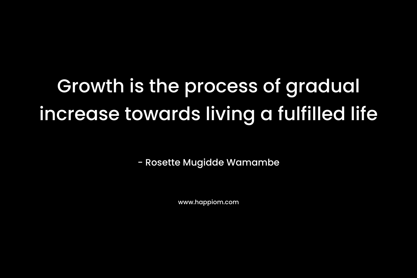 Growth is the process of gradual increase towards living a fulfilled life – Rosette Mugidde Wamambe
