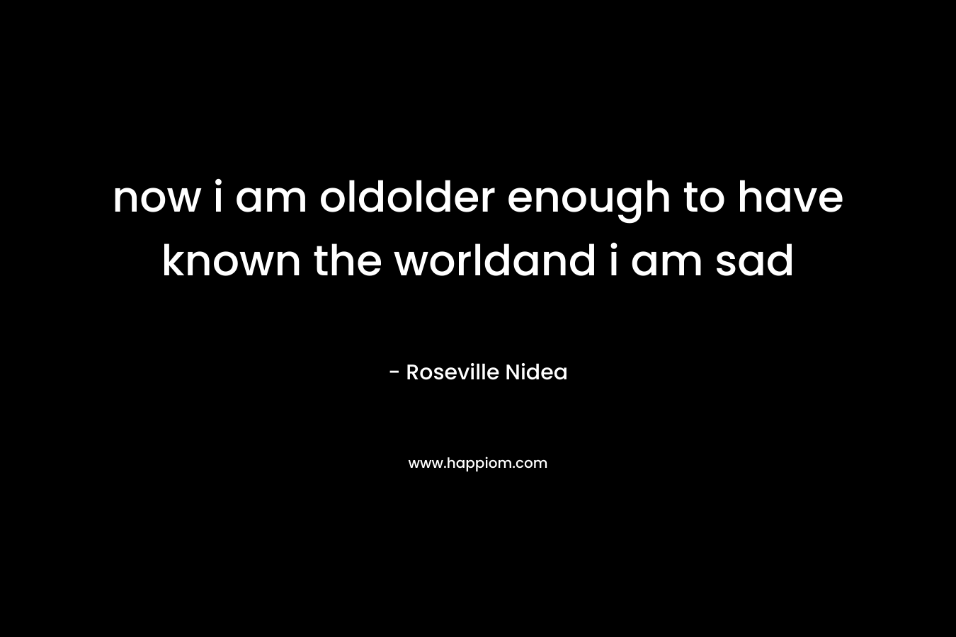 now i am oldolder enough to have known the worldand i am sad – Roseville Nidea