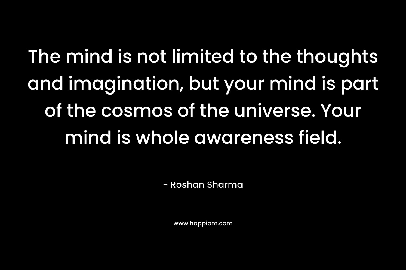 The mind is not limited to the thoughts and imagination, but your mind is part of the cosmos of the universe. Your mind is whole awareness field. – Roshan Sharma